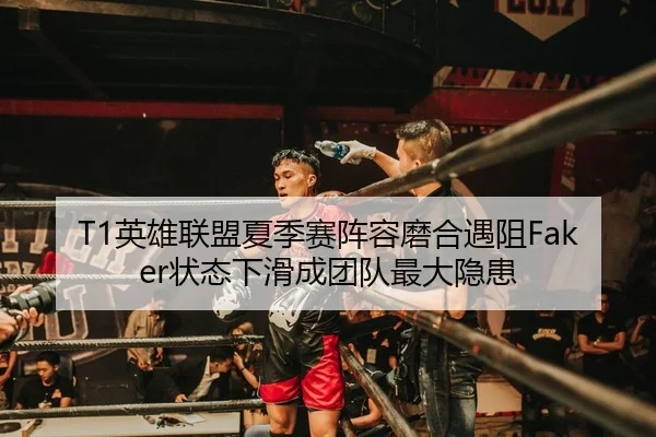T1英雄联盟夏季赛阵容磨合遇阻Faker状态下滑成团队最大隐患